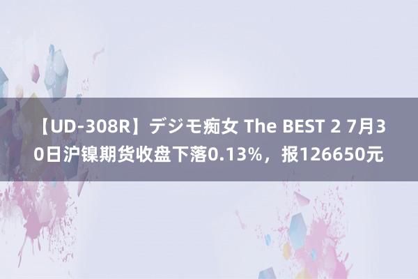 【UD-308R】デジモ痴女 The BEST 2 7月30日沪镍期货收盘下落0.13%，报126650元