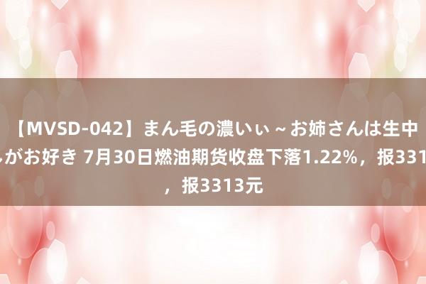 【MVSD-042】まん毛の濃いぃ～お姉さんは生中出しがお好き 7月30日燃油期货收盘下落1.22%，报3313元