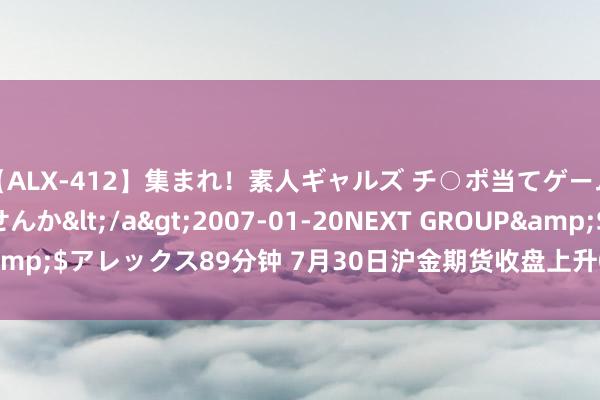 【ALX-412】集まれ！素人ギャルズ チ○ポ当てゲームで賞金稼いでみませんか</a>2007-01-20NEXT GROUP&$アレックス89分钟 7月30日沪金期货收盘上升0.25%，报562.02元