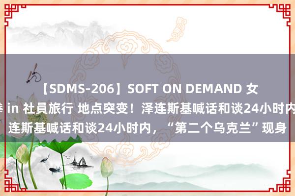 【SDMS-206】SOFT ON DEMAND 女子社員スペシャル野球拳 in 社員旅行 地点突变！泽连斯基喊话和谈24小时内，“第二个乌克兰”现身