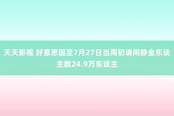 天天影视 好意思国至7月27日当周初请闲静金东谈主数24.9万东谈主