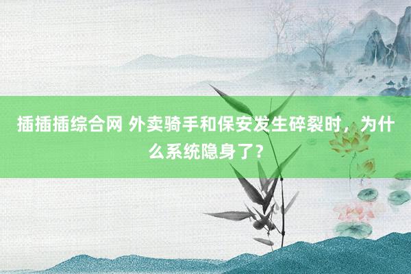 插插插综合网 外卖骑手和保安发生碎裂时，为什么系统隐身了？