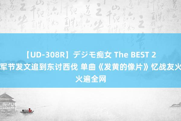 【UD-308R】デジモ痴女 The BEST 2 凯丽建军节发文追到东讨西伐 单曲《发黄的像片》忆战友火遍全网