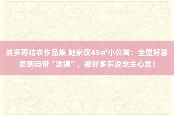 波多野结衣作品集 她家仅45㎡小公寓：全屋好意思到自带“滤镜”，被好多东说念主心爱！