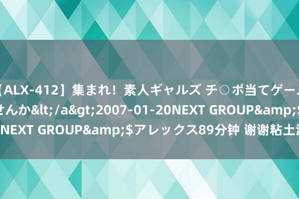 【ALX-412】集まれ！素人ギャルズ チ○ポ当てゲームで賞金稼いでみませんか</a>2007-01-20NEXT GROUP&$アレックス89分钟 谢谢粘土滤镜