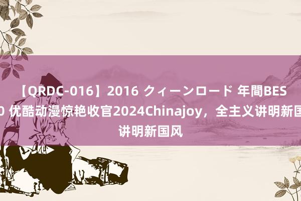 【QRDC-016】2016 クィーンロード 年間BEST10 优酷动漫惊艳收官2024Chinajoy，全主义讲明新国风