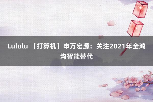 Lululu 【打算机】申万宏源：关注2021年全鸿沟智能替代