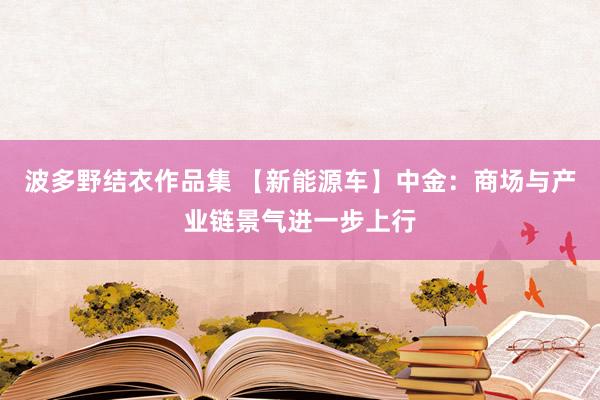 波多野结衣作品集 【新能源车】中金：商场与产业链景气进一步上行