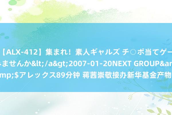 【ALX-412】集まれ！素人ギャルズ チ○ポ当てゲームで賞金稼いでみませんか</a>2007-01-20NEXT GROUP&$アレックス89分钟 蒋茜崇敬接办新华基金产物 三只基金收益能否回升？