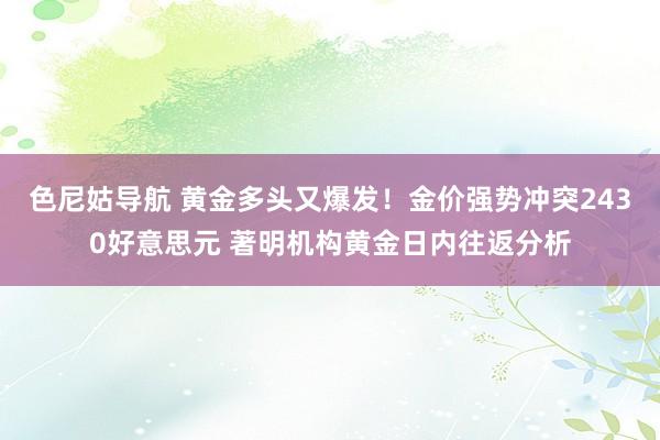 色尼姑导航 黄金多头又爆发！金价强势冲突2430好意思元 著明机构黄金日内往返分析