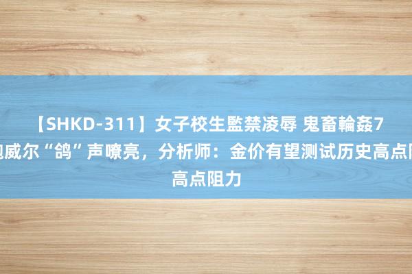 【SHKD-311】女子校生監禁凌辱 鬼畜輪姦77 鲍威尔“鸽”声嘹亮，分析师：金价有望测试历史高点阻力