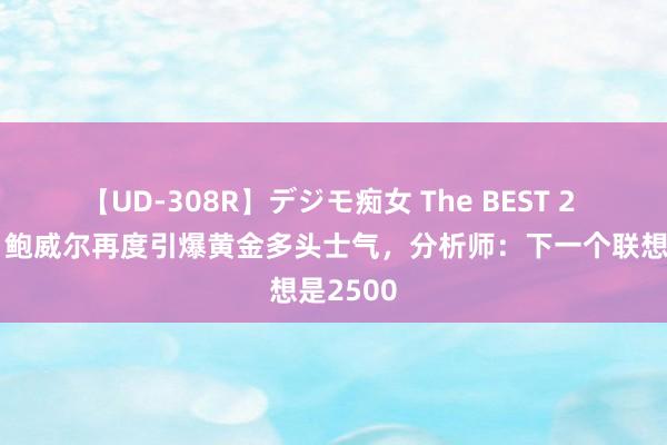 【UD-308R】デジモ痴女 The BEST 2 “鸽派”鲍威尔再度引爆黄金多头士气，分析师：下一个联想是2500