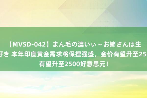 【MVSD-042】まん毛の濃いぃ～お姉さんは生中出しがお好き 本年印度黄金需求将保捏强盛，金价有望升至2500好意思元！