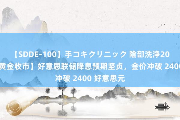 【SDDE-100】手コキクリニック 陰部洗浄20連発SP 【黄金收市】好意思联储降息预期坚贞，金价冲破 2400 好意思元