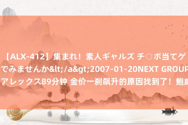 【ALX-412】集まれ！素人ギャルズ チ○ポ当てゲームで賞金稼いでみませんか</a>2007-01-20NEXT GROUP&$アレックス89分钟 金价一刹飙升的原因找到了！鲍威尔引爆大涨行情 如何往复黄金？