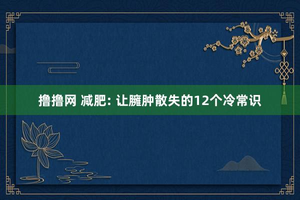 撸撸网 减肥: 让臃肿散失的12个冷常识