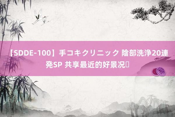 【SDDE-100】手コキクリニック 陰部洗浄20連発SP 共享最近的好景况✨