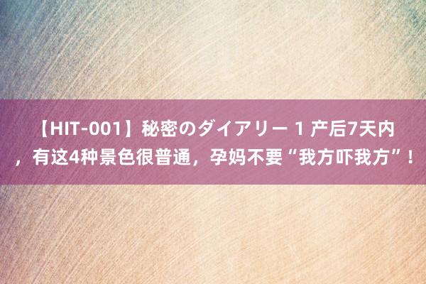 【HIT-001】秘密のダイアリー 1 产后7天内，有这4种景色很普通，孕妈不要“我方吓我方”！