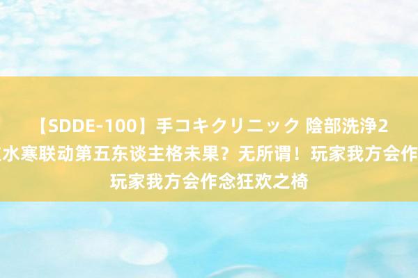 【SDDE-100】手コキクリニック 陰部洗浄20連発SP 逆水寒联动第五东谈主格未果？无所谓！玩家我方会作念狂欢之椅