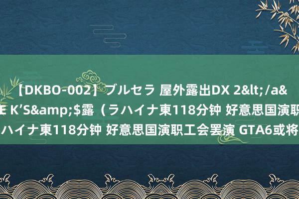 【DKBO-002】ブルセラ 屋外露出DX 2</a>2006-03-16OFFICE K’S&$露（ラハイナ東118分钟 好意思国演职工会罢演 GTA6或将宽限