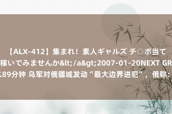 【ALX-412】集まれ！素人ギャルズ チ○ポ当てゲームで賞金稼いでみませんか</a>2007-01-20NEXT GROUP&$アレックス89分钟 乌军对俄疆城发动“最大边界进犯”，俄称：已击退！泽连斯基：乌无东说念主机制造和使用已当先俄罗斯