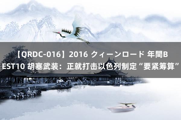 【QRDC-016】2016 クィーンロード 年間BEST10 胡塞武装：正就打击以色列制定“要紧筹算”