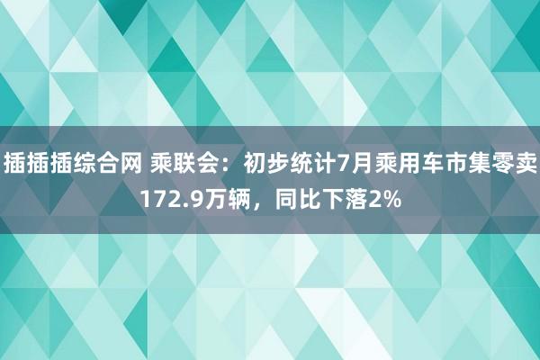 插插插综合网 乘联会：初步统计7月乘用车市集零卖172.9万辆，同比下落2%