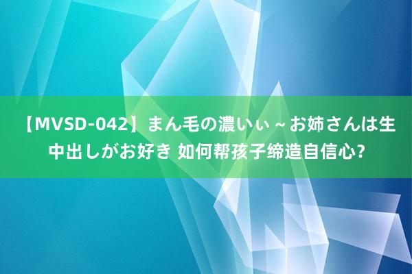 【MVSD-042】まん毛の濃いぃ～お姉さんは生中出しがお好き 如何帮孩子缔造自信心？