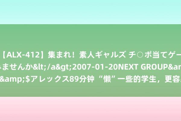 【ALX-412】集まれ！素人ギャルズ チ○ポ当てゲームで賞金稼いでみませんか</a>2007-01-20NEXT GROUP&$アレックス89分钟 “懒”一些的学生，更容易获得学习上的顺利？