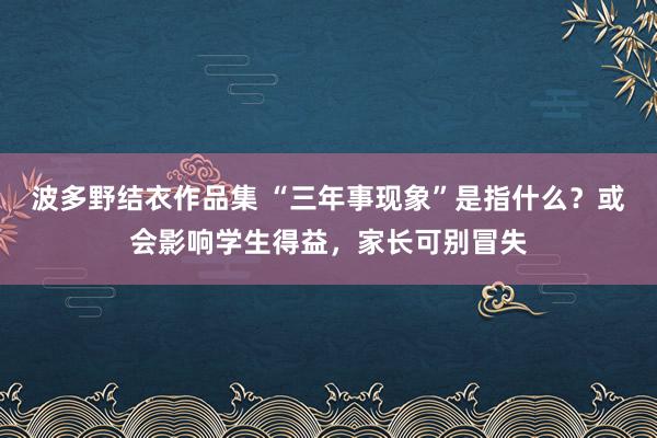 波多野结衣作品集 “三年事现象”是指什么？或会影响学生得益，家长可别冒失