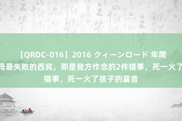 【QRDC-016】2016 クィーンロード 年間BEST10 父母最失败的西宾，即是我方作念的2件错事，死一火了孩子的曩昔