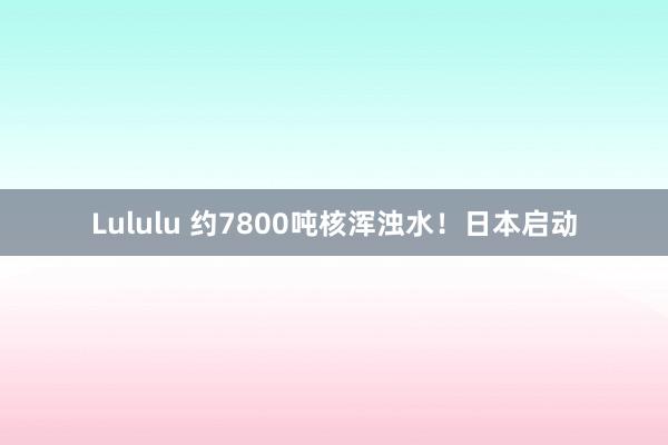 Lululu 约7800吨核浑浊水！日本启动