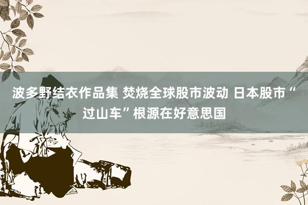 波多野结衣作品集 焚烧全球股市波动 日本股市“过山车”根源在好意思国