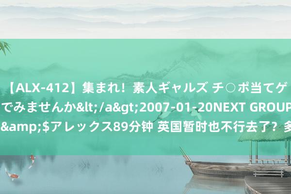 【ALX-412】集まれ！素人ギャルズ チ○ポ当てゲームで賞金稼いでみませんか</a>2007-01-20NEXT GROUP&$アレックス89分钟 英国暂时也不行去了？多国发出旅行和安全申饬