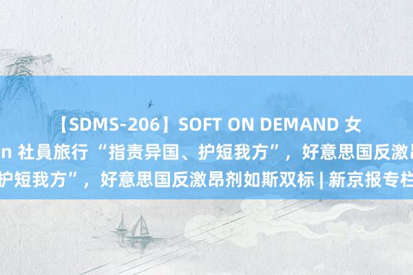 【SDMS-206】SOFT ON DEMAND 女子社員スペシャル野球拳 in 社員旅行 “指责异国、护短我方”，好意思国反激昂剂如斯双标 | 新京报专栏