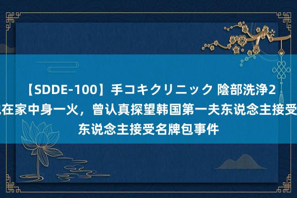 【SDDE-100】手コキクリニック 陰部洗浄20連発SP 他在家中身一火，曾认真探望韩国第一夫东说念主接受名牌包事件