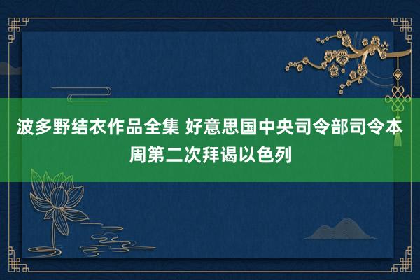 波多野结衣作品全集 好意思国中央司令部司令本周第二次拜谒以色列