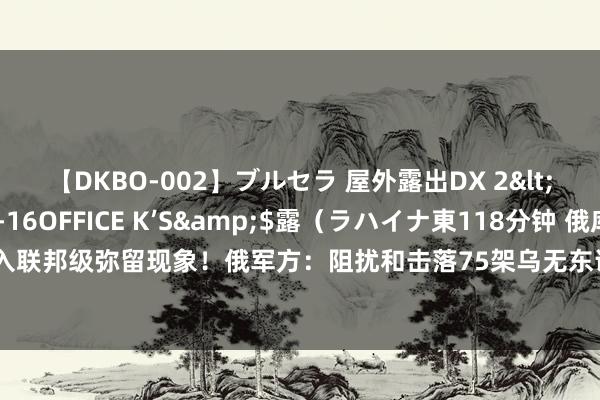 【DKBO-002】ブルセラ 屋外露出DX 2</a>2006-03-16OFFICE K’S&$露（ラハイナ東118分钟 俄库尔斯克州投入联邦级弥留现象！俄军方：阻扰和击落75架乌无东说念主机！好意思官员：乌手脚合适好意思国计谋