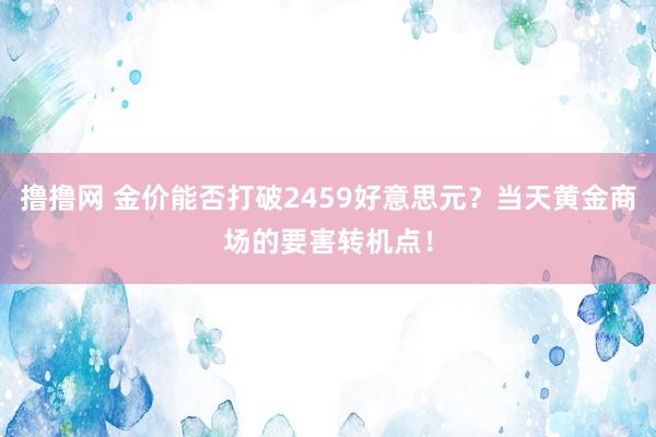 撸撸网 金价能否打破2459好意思元？当天黄金商场的要害转机点！