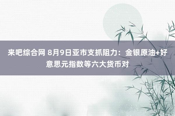 来吧综合网 8月9日亚市支抓阻力：金银原油+好意思元指数等六大货币对