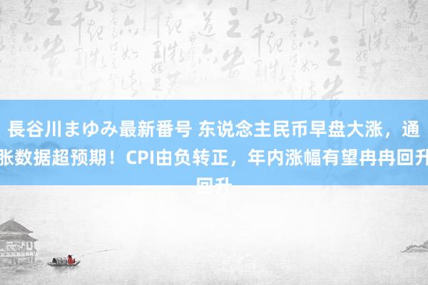 長谷川まゆみ最新番号 东说念主民币早盘大涨，通胀数据超预期！CPI由负转正，年内涨幅有望冉冉回升