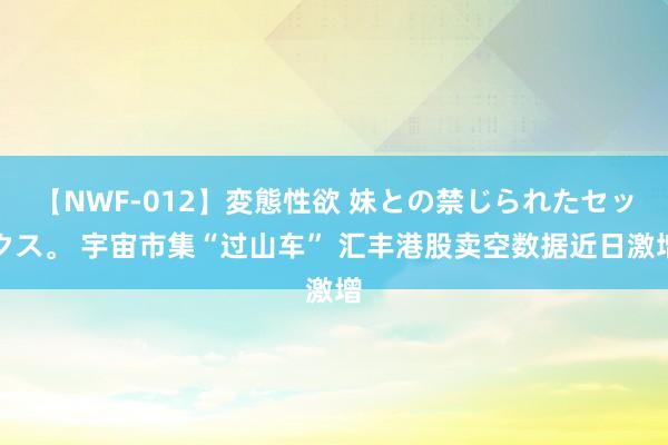 【NWF-012】変態性欲 妹との禁じられたセックス。 宇宙市集“过山车” 汇丰港股卖空数据近日激增