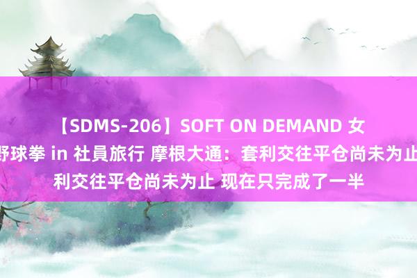 【SDMS-206】SOFT ON DEMAND 女子社員スペシャル野球拳 in 社員旅行 摩根大通：套利交往平仓尚未为止 现在只完成了一半