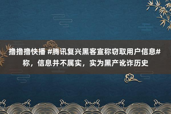 撸撸撸快播 #腾讯复兴黑客宣称窃取用户信息# 称，信息并不属实，实为黑产讹诈历史