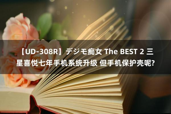 【UD-308R】デジモ痴女 The BEST 2 三星喜悦七年手机系统升级 但手机保护壳呢?