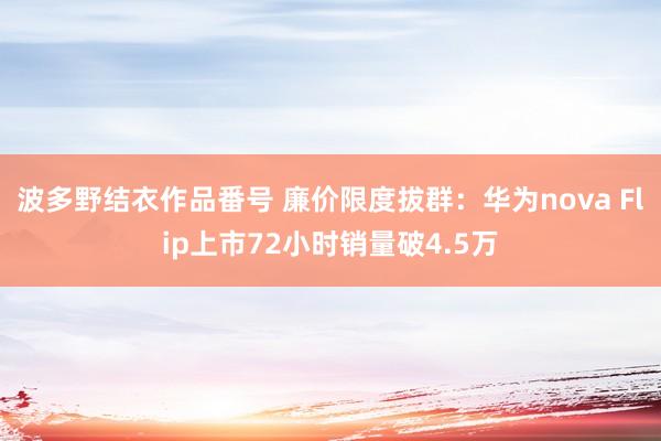 波多野结衣作品番号 廉价限度拔群：华为nova Flip上市72小时销量破4.5万