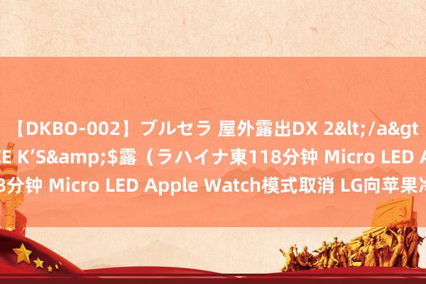 【DKBO-002】ブルセラ 屋外露出DX 2</a>2006-03-16OFFICE K’S&$露（ラハイナ東118分钟 Micro LED Apple Watch模式取消 LG向苹果冷漠索赔