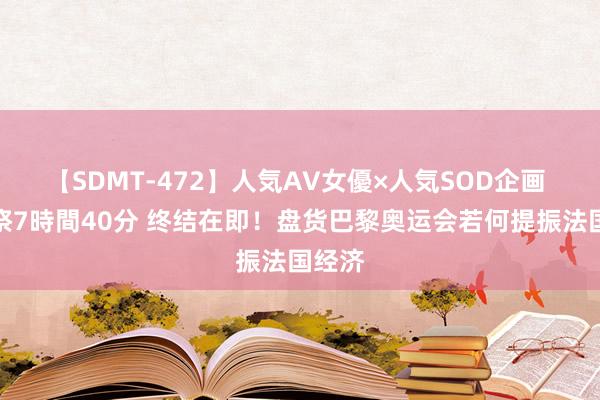 【SDMT-472】人気AV女優×人気SOD企画 女優祭7時間40分 终结在即！盘货巴黎奥运会若何提振法国经济