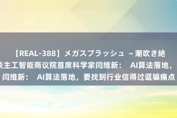 【REAL-388】メガスプラッシュ ～潮吹き絶頂スペシャル～ 上海东谈主工智能商议院首席科学家闫维新：  AI算法落地，要找到行业信得过诓骗痛点