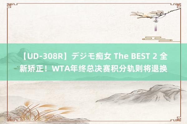 【UD-308R】デジモ痴女 The BEST 2 全新矫正！WTA年终总决赛积分轨则将退换